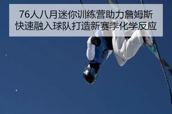 76人八月迷你训练营助力詹姆斯快速融入球队打造新赛季化学反应